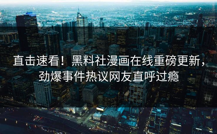 直击速看！黑料社漫画在线重磅更新，劲爆事件热议网友直呼过瘾