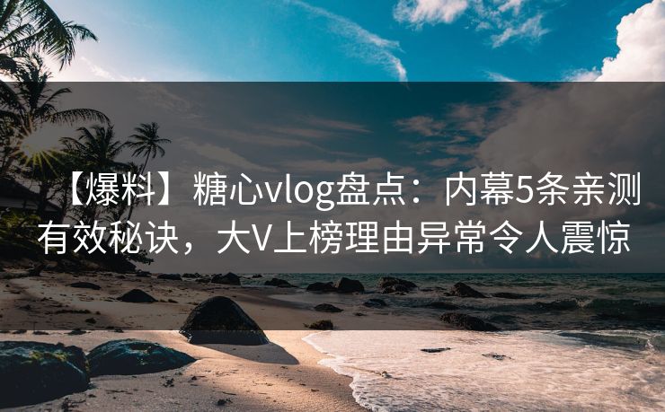 【爆料】糖心vlog盘点：内幕5条亲测有效秘诀，大V上榜理由异常令人震惊