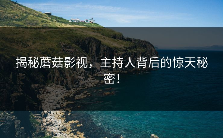 揭秘蘑菇影视，主持人背后的惊天秘密！