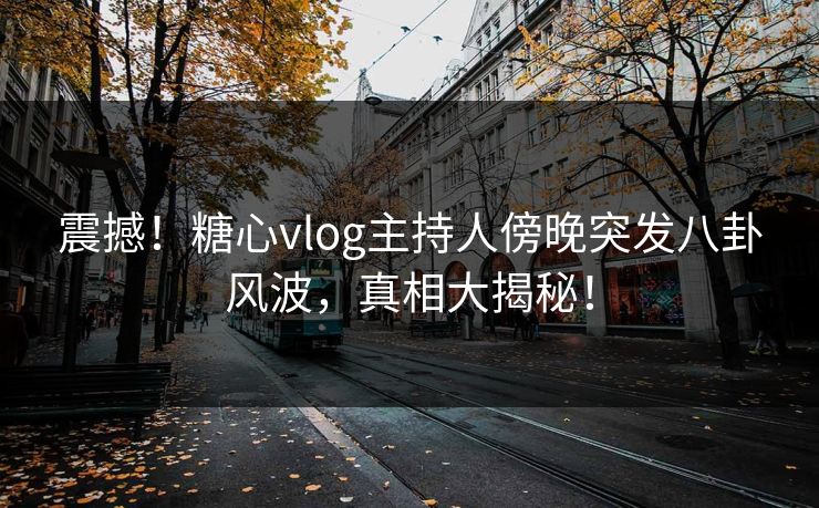 震撼！糖心vlog主持人傍晚突发八卦风波，真相大揭秘！