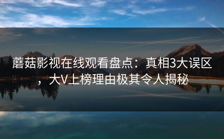 蘑菇影视在线观看盘点：真相3大误区，大V上榜理由极其令人揭秘