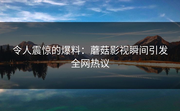 令人震惊的爆料：蘑菇影视瞬间引发全网热议
