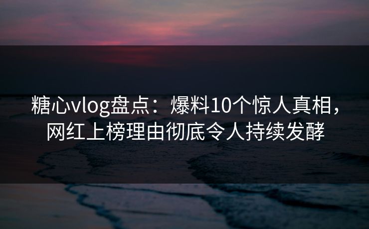 糖心vlog盘点：爆料10个惊人真相，网红上榜理由彻底令人持续发酵