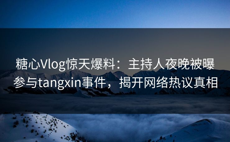 糖心Vlog惊天爆料：主持人夜晚被曝参与tangxin事件，揭开网络热议真相