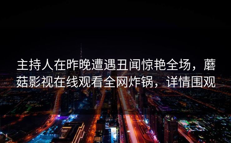 主持人在昨晚遭遇丑闻惊艳全场，蘑菇影视在线观看全网炸锅，详情围观