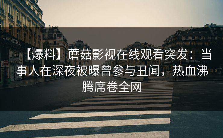 【爆料】蘑菇影视在线观看突发：当事人在深夜被曝曾参与丑闻，热血沸腾席卷全网