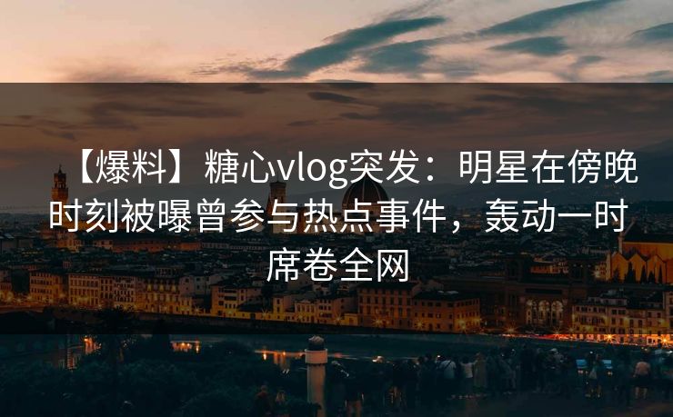 【爆料】糖心vlog突发：明星在傍晚时刻被曝曾参与热点事件，轰动一时席卷全网
