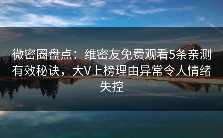 微密圈盘点：维密友免费观看5条亲测有效秘诀，大V上榜理由异常令人情绪失控