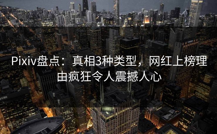 Pixiv盘点：真相3种类型，网红上榜理由疯狂令人震撼人心