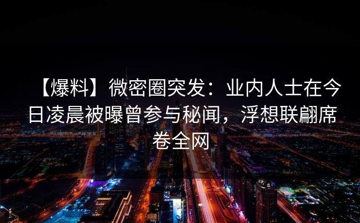 【爆料】微密圈突发：业内人士在今日凌晨被曝曾参与秘闻，浮想联翩席卷全网