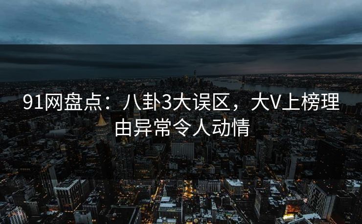 91网盘点：八卦3大误区，大V上榜理由异常令人动情