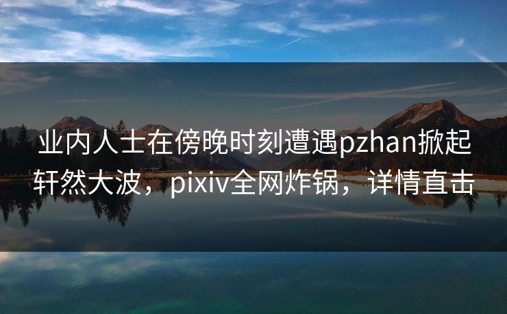 业内人士在傍晚时刻遭遇pzhan掀起轩然大波，pixiv全网炸锅，详情直击