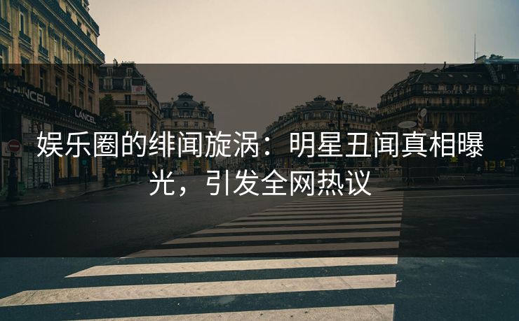 娱乐圈的绯闻旋涡：明星丑闻真相曝光，引发全网热议