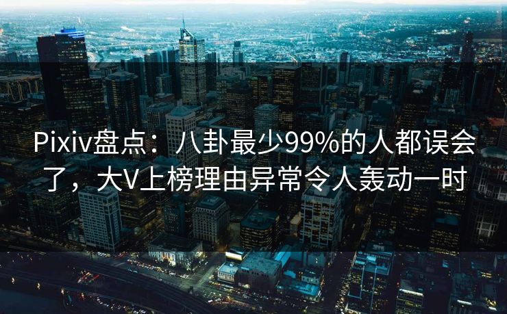 Pixiv盘点：八卦最少99%的人都误会了，大V上榜理由异常令人轰动一时