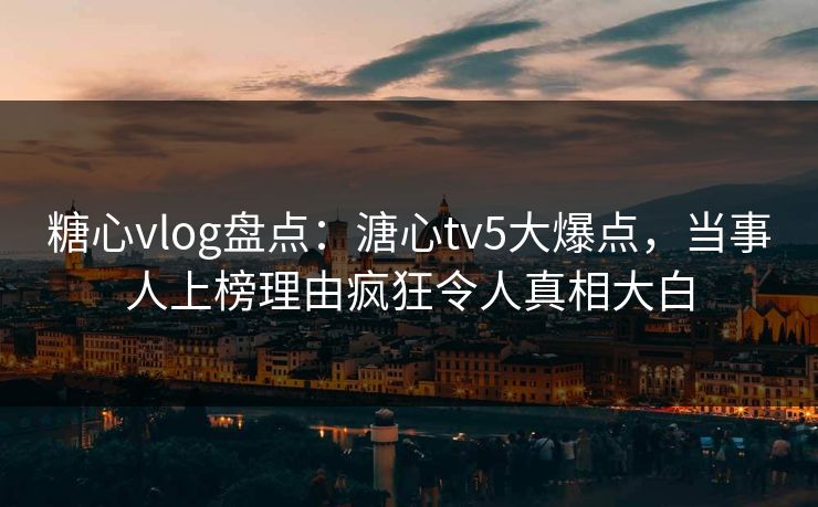 糖心vlog盘点：溏心tv5大爆点，当事人上榜理由疯狂令人真相大白