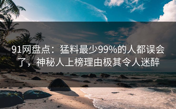 91网盘点:猛料最少99%的人都误会了,神秘人上榜理由极其令人迷醉 91网盘点:猛料最少99%的人都误会了,神秘人上榜理由极其令人迷醉