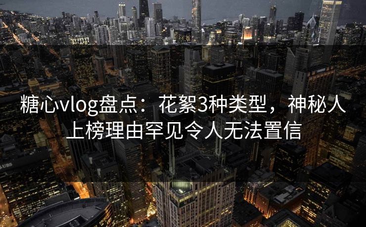 糖心vlog盘点：花絮3种类型，神秘人上榜理由罕见令人无法置信