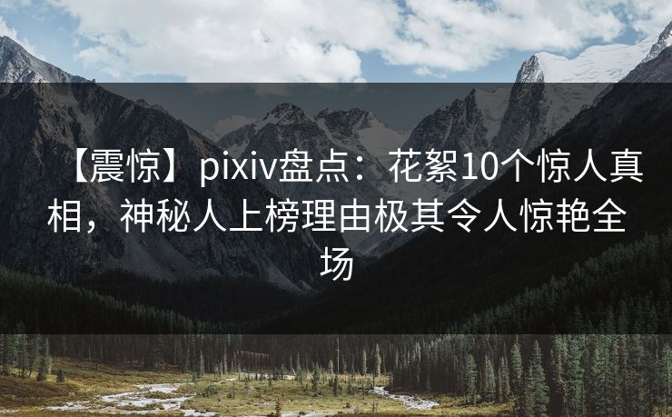 【震惊】pixiv盘点：花絮10个惊人真相，神秘人上榜理由极其令人惊艳全场