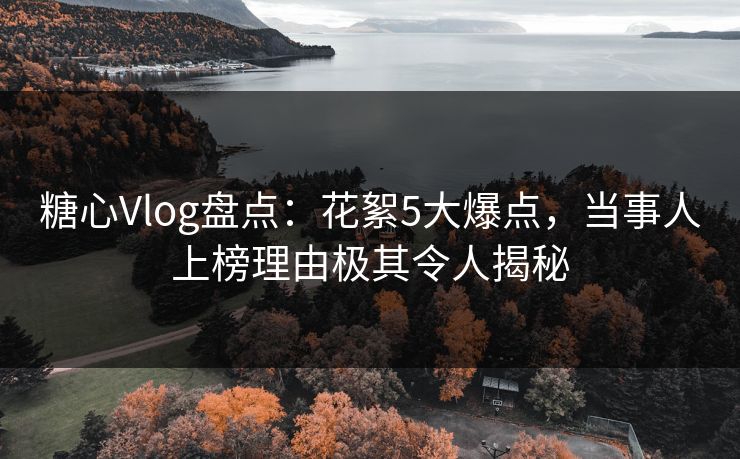 糖心Vlog盘点：花絮5大爆点，当事人上榜理由极其令人揭秘