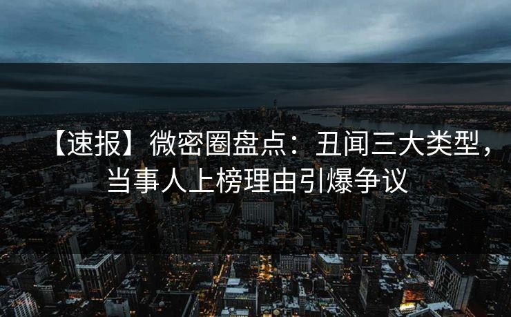 【速报】微密圈盘点：丑闻三大类型，当事人上榜理由引爆争议