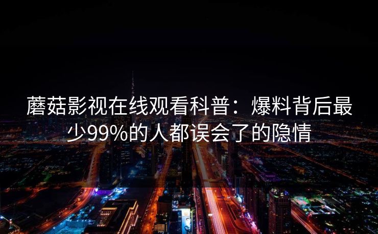 蘑菇影视在线观看科普：爆料背后最少99%的人都误会了的隐情
