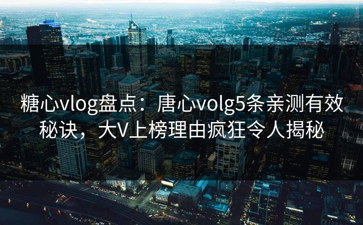糖心vlog盘点：唐心volg5条亲测有效秘诀，大V上榜理由疯狂令人揭秘