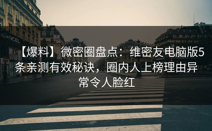 【爆料】微密圈盘点：维密友电脑版5条亲测有效秘诀，圈内人上榜理由异常令人脸红