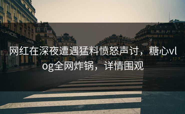 网红在深夜遭遇猛料愤怒声讨,糖心vlog全网炸锅,详情围观 网红在深夜遭遇猛料愤怒声讨,糖心vlog全网炸锅,详情围观