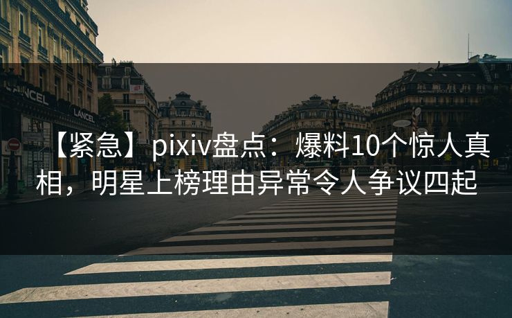 【紧急】pixiv盘点：爆料10个惊人真相，明星上榜理由异常令人争议四起