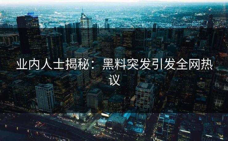 业内人士揭秘：黑料突发引发全网热议