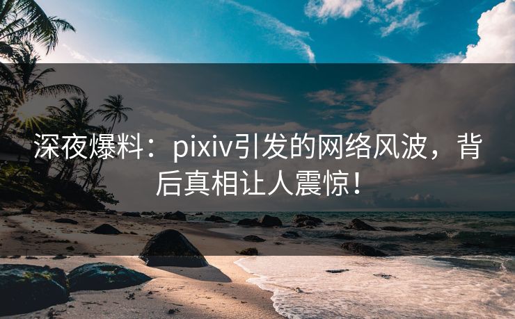 深夜爆料：pixiv引发的网络风波，背后真相让人震惊！