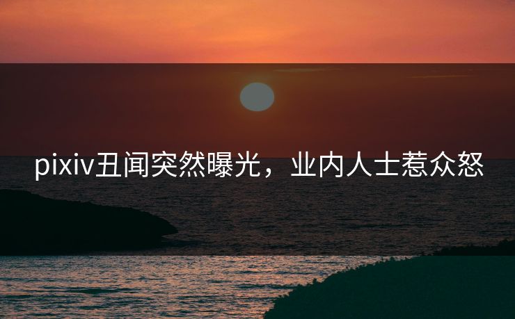 pixiv丑闻突然曝光，业内人士惹众怒