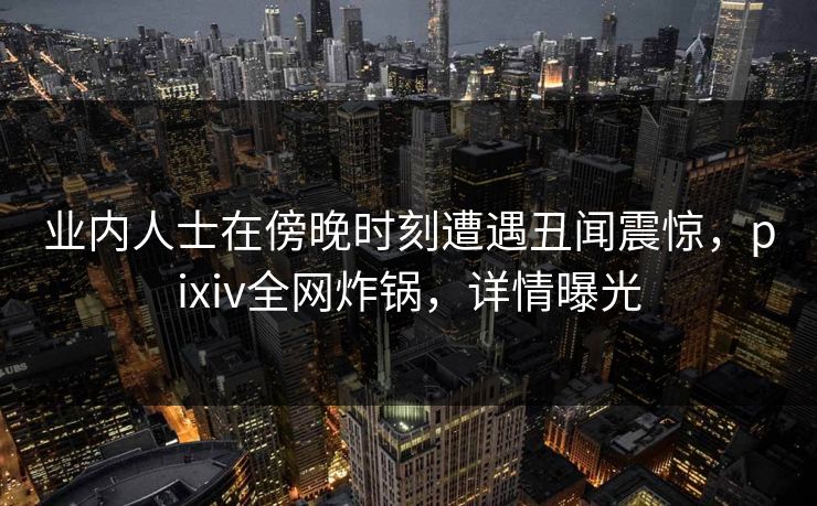 业内人士在傍晚时刻遭遇丑闻震惊，pixiv全网炸锅，详情曝光