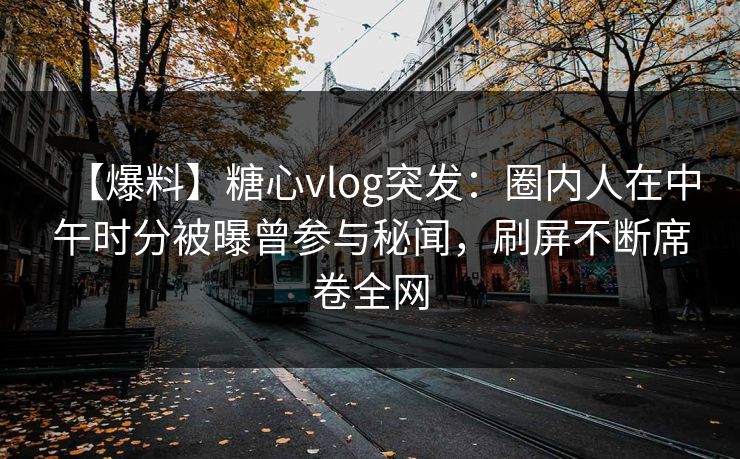 【爆料】糖心vlog突发：圈内人在中午时分被曝曾参与秘闻，刷屏不断席卷全网