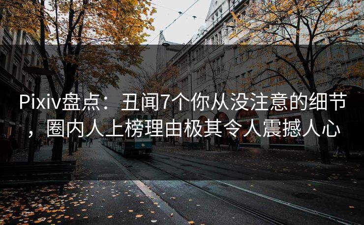 Pixiv盘点：丑闻7个你从没注意的细节，圈内人上榜理由极其令人震撼人心