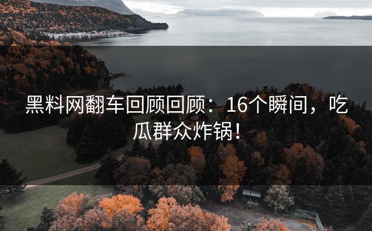 黑料网翻车回顾回顾：16个瞬间，吃瓜群众炸锅！