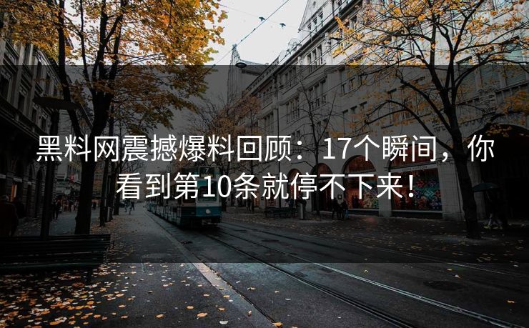 黑料网震撼爆料回顾：17个瞬间，你看到第10条就停不下来！