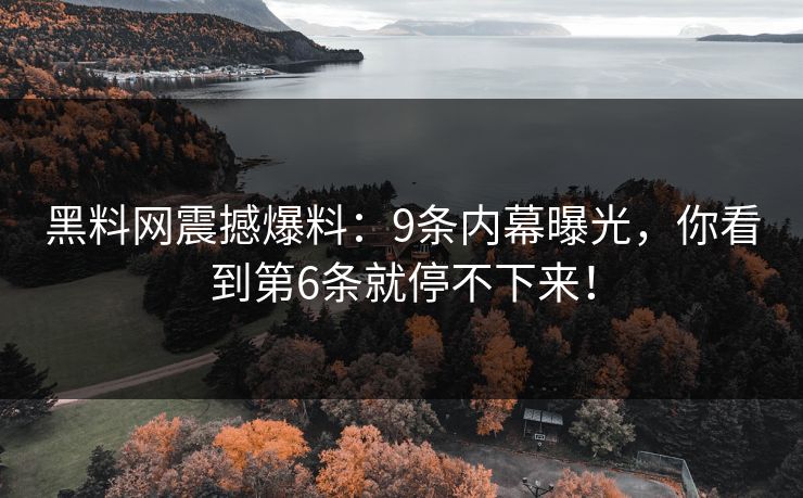 黑料网震撼爆料：9条内幕曝光，你看到第6条就停不下来！