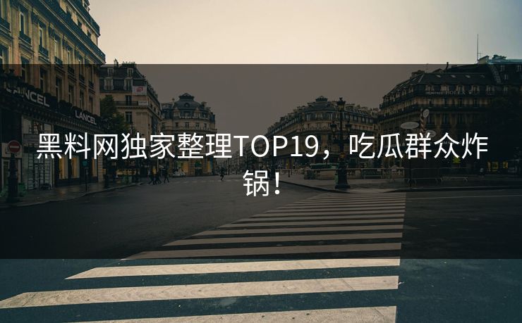 黑料网独家整理TOP19，吃瓜群众炸锅！