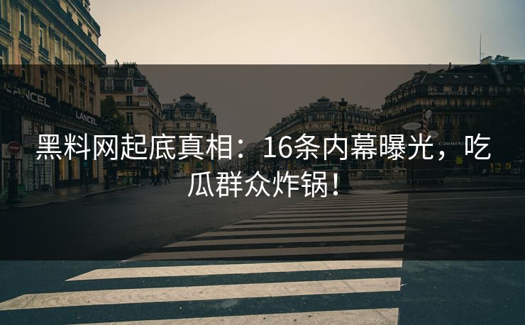黑料网起底真相：16条内幕曝光，吃瓜群众炸锅！