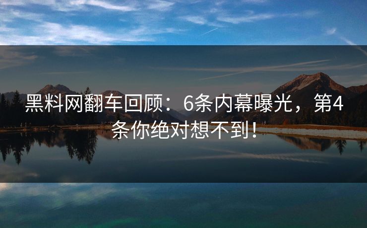 黑料网翻车回顾：6条内幕曝光，第4条你绝对想不到！