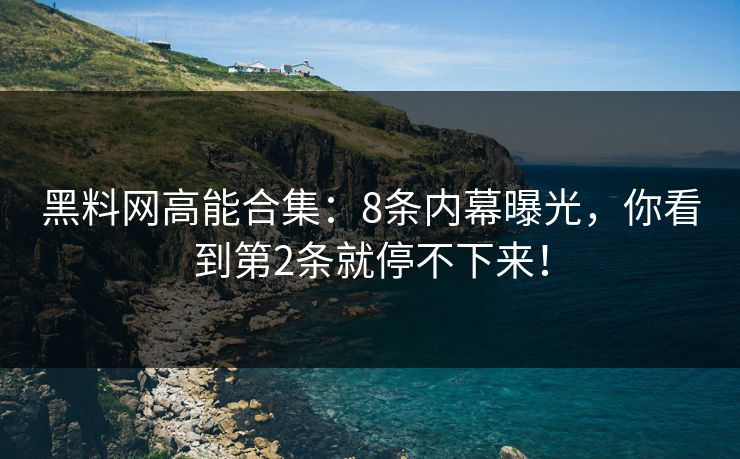黑料网高能合集：8条内幕曝光，你看到第2条就停不下来！
