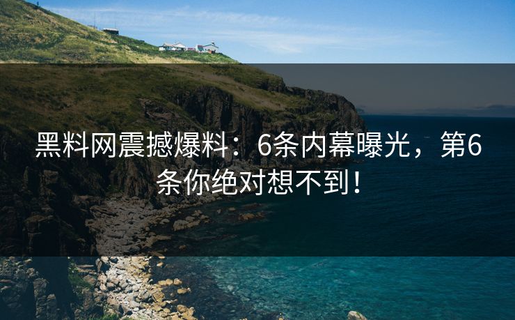 黑料网震撼爆料：6条内幕曝光，第6条你绝对想不到！