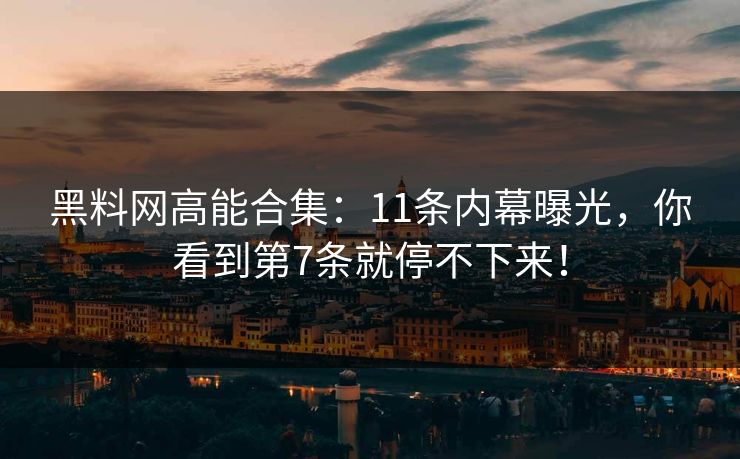 黑料网高能合集：11条内幕曝光，你看到第7条就停不下来！