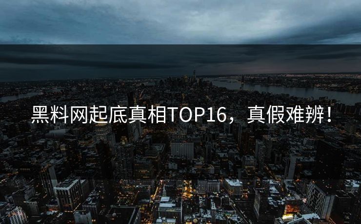 黑料网起底真相TOP16，真假难辨！