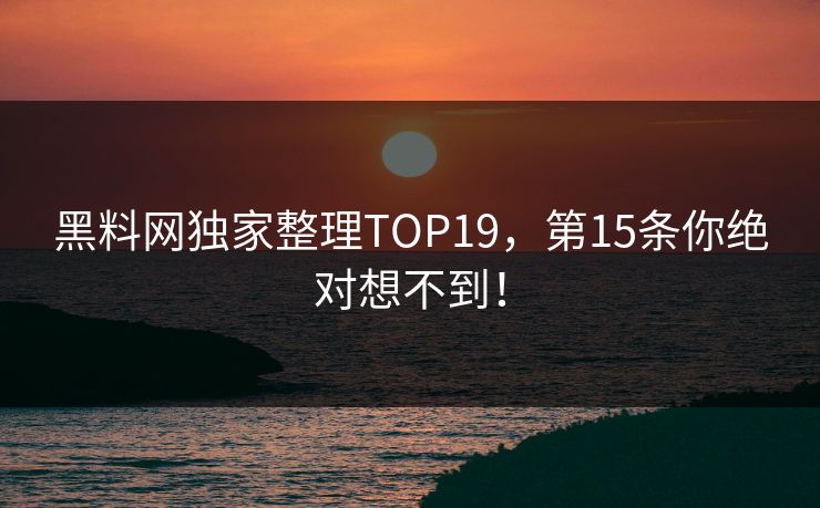 黑料网独家整理TOP19，第15条你绝对想不到！