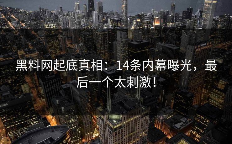 黑料网起底真相：14条内幕曝光，最后一个太刺激！