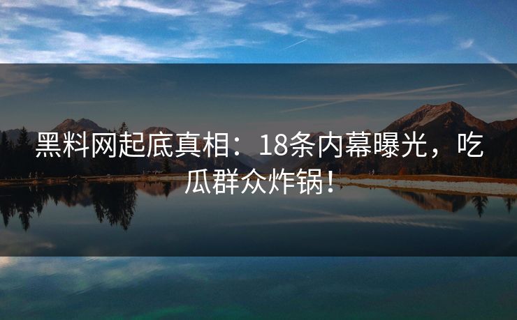 黑料网起底真相：18条内幕曝光，吃瓜群众炸锅！