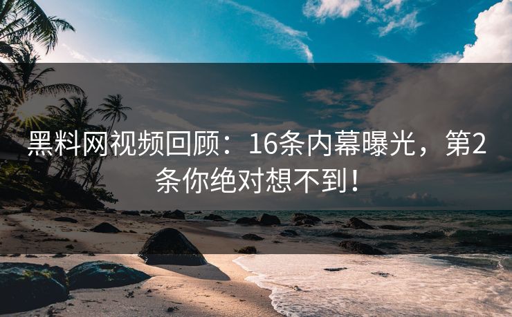 黑料网视频回顾：16条内幕曝光，第2条你绝对想不到！