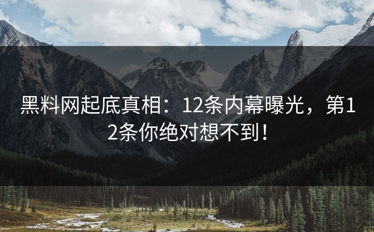 黑料网起底真相：12条内幕曝光，第12条你绝对想不到！